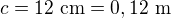 $c=12\ \text{cm}=0,12\ \text m$