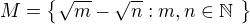 $M = \{ \sqrt{m} - \sqrt{n}: m,n \in \mathbb{N}�\}$
