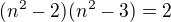 $(n^2-2)(n^2-3)=2$