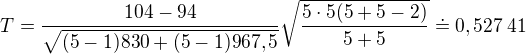$T=\frac{104-94}{\sqrt{(5-1)830 + (5-1)967,5}} \sqrt{\frac{5\cdot5(5+5-2)}{5+5}}\doteq0,527\:41$