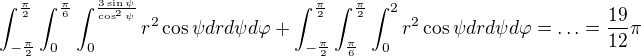 $\int_{-\frac{\pi }{2}}^{\frac{\pi }{2} }\int_{0}^{\frac{\pi }{6}}\int_{0}^{\frac{3\sin \psi }{\cos ^{2}\psi }}r^{2}\cos \psi drd\psi d\varphi + \int_{-\frac{\pi }{2}}^{\frac{\pi }{2} }\int_{\frac{\pi }{6}}^{\frac{\pi }{2}}\int_{0}^{2}r^{2}\cos \psi drd\psi d\varphi = \ldots =\frac{19}{12}\pi $
