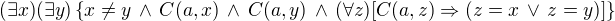 $(\exists x)(\exists y) \{x \neq y \,\wedge \,C (a,x) \,\wedge \,C (a,y) \,\wedge \, (\forall z)[C(a,z)\Rightarrow \(z=x\,\vee \,z=y\)]\} $