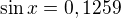 $\sin x = 0,1259$