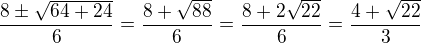 $\frac{8\pm \sqrt{64+24}}{6} = \frac{8+\sqrt{88}}{6} = \frac{8+2\sqrt{22}}{6}=\frac{4+\sqrt{22}}{3}$