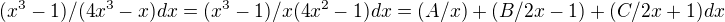 $(x^3-1)/(4x^3-x)dx=(x^3-1)/x(4x^2-1)dx=(A/x)+(B/2x-1)+(C/2x+1)dx$