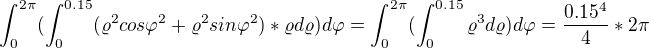 $\int_{0}^{2\pi }(\int_{0}^{0.15}(\varrho ^2cos\varphi ^2+\varrho ^2sin\varphi ^2)*\varrho d\varrho )d\varphi =\int_{0}^{2\pi }(\int_{0}^{0.15}\varrho ^3d\varrho )d\varphi =\frac{0.15^4}{4}*2\pi $
