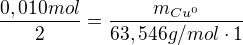 $\frac{0,010 mol}{2}= \frac{m_{Cu^{0}}}{63,546 g/mol \cdot 1}$