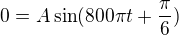 $0=A\sin(800\pi t+\frac\pi6)$
