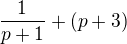 $\frac{1}{p+1}+(p+3)$