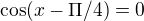 $\cos (x-\Pi/4)=0$