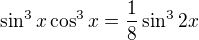 $\sin^3 x \cos^3 x = \frac{1}{8} \sin^3 2x$