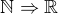 $\mathbb{N}\Rightarrow \mathbb{R}$