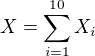 $X=\sum_{i=1}^{10}X_i$