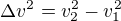 $\Delta v^{2}=v_{2}^{2}-v_{1}^{2}$
