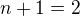 $n+1=2$
