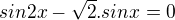 $sin2x - \sqrt{2} .sinx = 0$