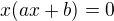 $x(ax+b)=0$