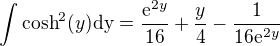 $\int \text{cosh}^2(y)\text{dy} = \frac{\mathrm{e}^{2y}}{16}+\frac{y}{4}-\frac{1}{16\mathrm{e}^{2y}}$
