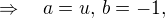 $\Rightarrow \quad a=u, \, b=-1,$