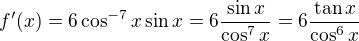 $f'(x) = 6 \cos^{-7}x \sin x = 6 \frac{\sin x}{\cos^7 x}= 6 \frac{\tan x}{\cos^6 x}$