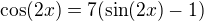 $\cos(2x) = 7(\sin(2x)-1)$