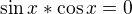 $\sin x * \cos x=0$