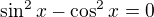 $\sin ^2x-\cos ^2x=0$