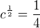 $c^{\frac{1}{2}}=\frac{1}{4}$