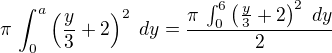 $\pi\,\int_{0}^{a}{\left({{y}\over{3}}+2\right)^2\;dy}={{\pi\,\int_{ 0}^{6}{\left({{y}\over{3}}+2\right)^2\;dy}}\over{2}}$