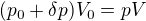 $(p_0+\delta p)V_0=pV$
