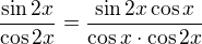 $\frac{\sin{2x}}{\cos{2x}}=\frac{\sin{2x}\cos x}{\cos x\cdot \cos{2x}}$