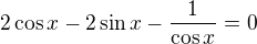 $2\cos x-2\sin x-\frac{1}{\cos x}=0$