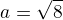 $a = \sqrt{8}$