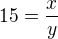 $15=\frac{x}{y}$