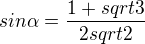 $sin\alpha=\frac{1+sqrt{3}}{2sqrt{2}}$