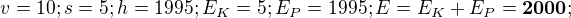 $v = 10; s=5;h=1995;E_{K}=5;E_{P}=1995;E=E_{K} + E_{P} = \textbf{2000};$