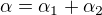 $\alpha=\alpha_1+\alpha_2$