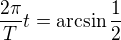 $\frac{2 \pi}{T}t =\arcsin\frac{1}{2}$