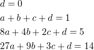 $d=0\nla+b+c+d=1\nl8a+4b+2c+d=5\nl27a+9b+3c+d=14$