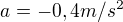 $a=-0,4 m/s^{2}$