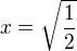 $x=\sqrt{\frac{1}{2}}$
