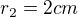 $r_2 = 2 cm$