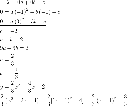 $-2=0a+0b+c\nl0=a\(-1\)^2+b\(-1\)+c\nl\underline{0=a\(3\)^2+3b+c}\nlc=-2\nla-b=2\nl9a+3b=2\nla=\frac{2}{3}\nlb=-\frac{4}{3}\nly=\frac{2}{3}x^2-\frac{4}{3}x-2\nl\frac{2}{3}\(x^2-2x-3\)=\frac{2}{3}[\(x-1\)^2-4]=\frac{2}{3}\(x-1\)^2-\frac{8}{3}$