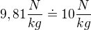 $9,81 \frac{N}{kg} \doteq 10\frac{N}{kg}$