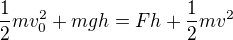 $\frac12mv_0^2+mgh=Fh+\frac12mv^2$