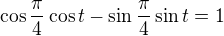 $\cos\frac\pi4\cos t-\sin\frac\pi4\sin t=1$