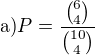 $\text{a)} P=\frac{{6\choose 4}}{{10\choose 4}}$