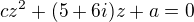 $cz^2+(5+6i)z+a=0$