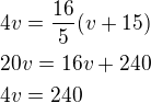 $4v=\frac{16}{5}(v+15)\nl20v=16v+240\nl4v=240$