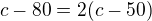 $c-80=2(c-50)$